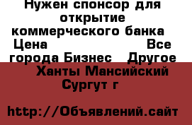 Нужен спонсор для открытие коммерческого банка › Цена ­ 200.000.000.00 - Все города Бизнес » Другое   . Ханты-Мансийский,Сургут г.